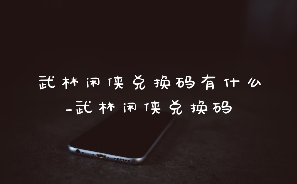 武林闲侠兑换码有什么_武林闲侠兑换码