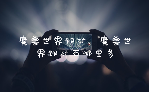 魔兽世界铜矿，魔兽世界铜矿石哪里多