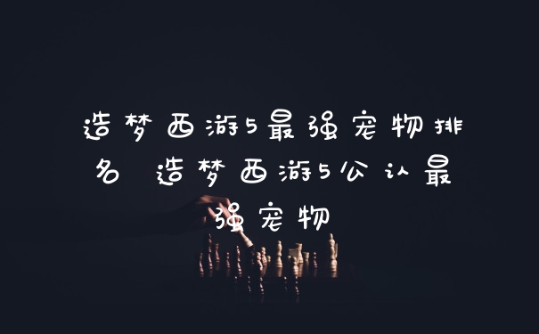 造梦西游5最强宠物排名 造梦西游5公认最强宠物