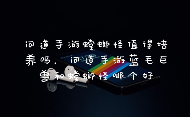 问道手游螳螂怪值得培养吗，问道手游蓝毛巨兽和螳螂怪哪个好