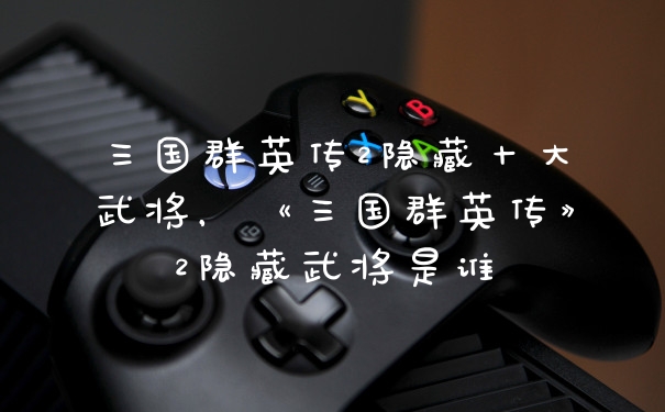 三国群英传2隐藏十大武将，《三国群英传》2隐藏武将是谁