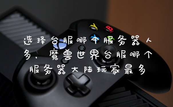 选择台服哪个服务器人多，魔兽世界台服哪个服务器大陆玩家最多