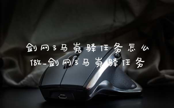 剑网3马嵬驿任务怎么做_剑网3马嵬驿任务
