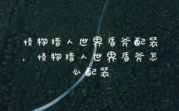 怪物猎人世界盾斧配装，怪物猎人世界盾斧怎么配装