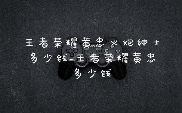 王者荣耀黄忠火炮绅士多少钱_王者荣耀黄忠多少钱