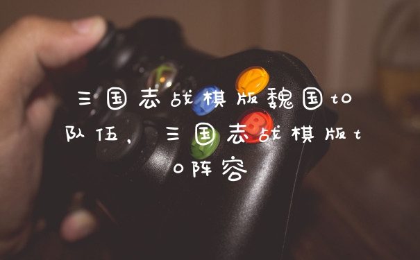三国志战棋版魏国t0队伍,三国志战棋版t0阵容