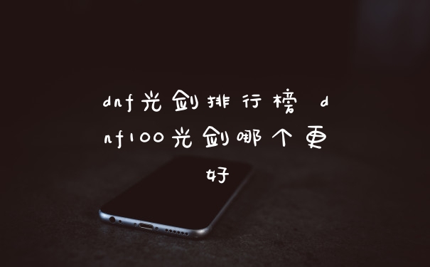 dnf光剑排行榜 dnf100光剑哪个更好