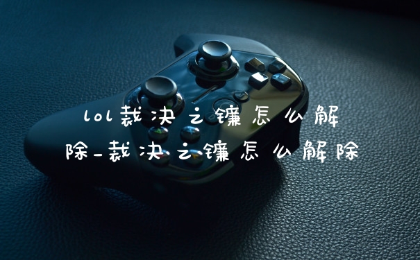 lol裁决之镰怎么解除_裁决之镰怎么解除