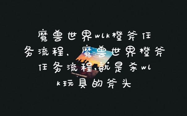 魔兽世界wlk橙斧任务流程，魔兽世界橙斧任务流程,就是杀wlk玩具的斧头