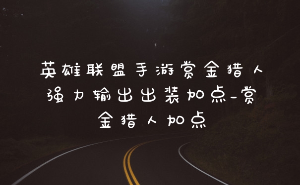 英雄联盟手游赏金猎人强力输出出装加点_赏金猎人加点