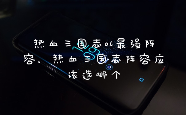 热血三国志ol最强阵容，热血三国志阵容应该选哪个