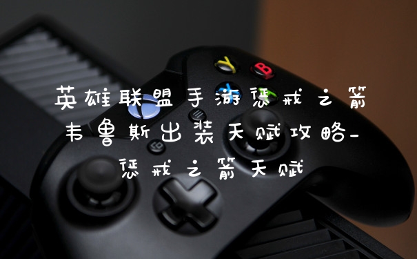 英雄联盟手游惩戒之箭韦鲁斯出装天赋攻略_惩戒之箭天赋