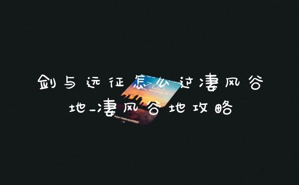 剑与远征怎么过凄风谷地_凄风谷地攻略
