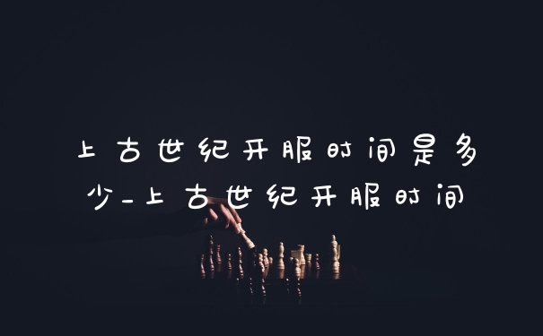 上古世纪开服时间是多少_上古世纪开服时间
