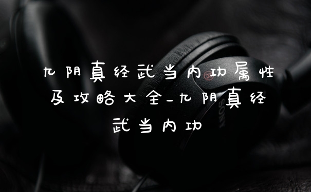 九阴真经武当内功属性及攻略大全_九阴真经武当内功