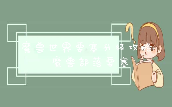 魔兽世界要塞升级攻略 魔兽部落要塞