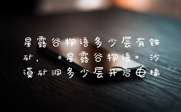 星露谷物语多少层有铁矿，《星露谷物语》沙漠矿洞多少层开启电梯