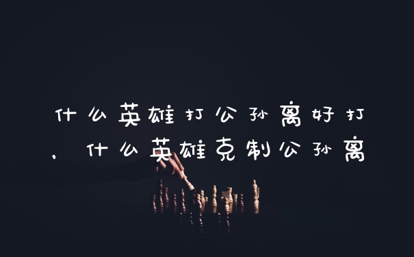什么英雄打公孙离好打，什么英雄克制公孙离