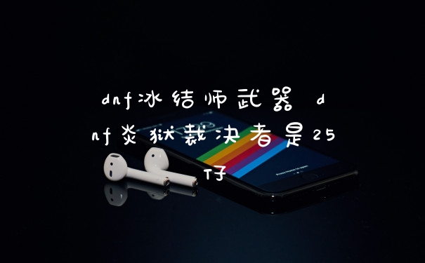 dnf冰结师武器 dnf炎狱裁决者是25仔
