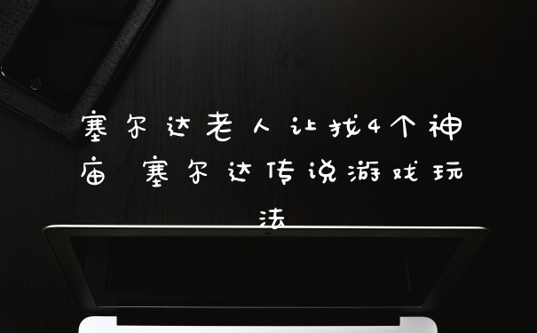 塞尔达老人让找4个神庙 塞尔达传说游戏玩法