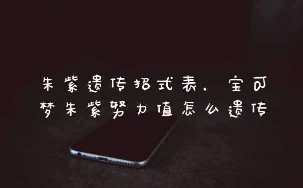 朱紫遗传招式表，宝可梦朱紫努力值怎么遗传