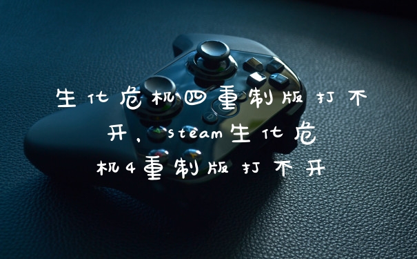 生化危机四重制版打不开，steam生化危机4重制版打不开