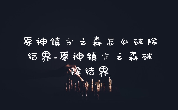原神镇守之森怎么破除结界_原神镇守之森破除结界
