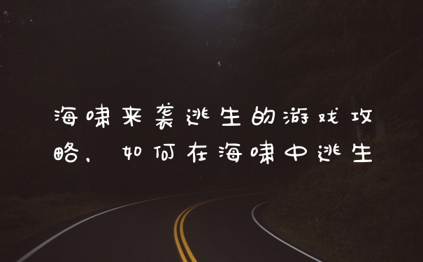 海啸来袭逃生的游戏攻略，如何在海啸中逃生