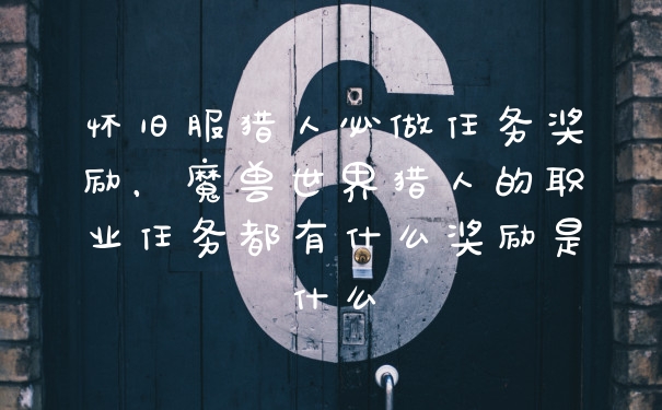 怀旧服猎人必做任务奖励，魔兽世界猎人的职业任务都有什么奖励是什么