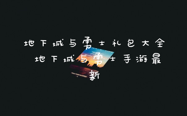 地下城与勇士礼包大全 地下城与勇士手游最新