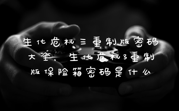 生化危机三重制版密码大全，生化危机3重制版保险箱密码是什么