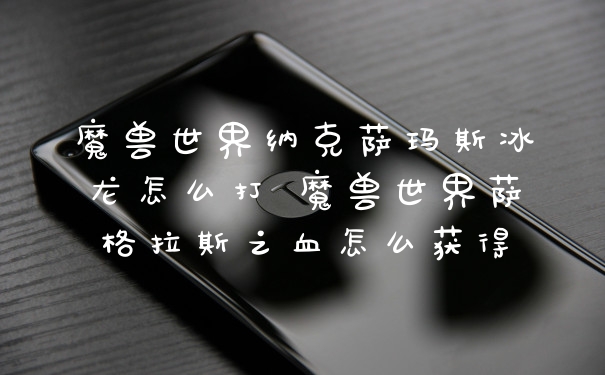 魔兽世界纳克萨玛斯冰龙怎么打 魔兽世界萨格拉斯之血怎么获得