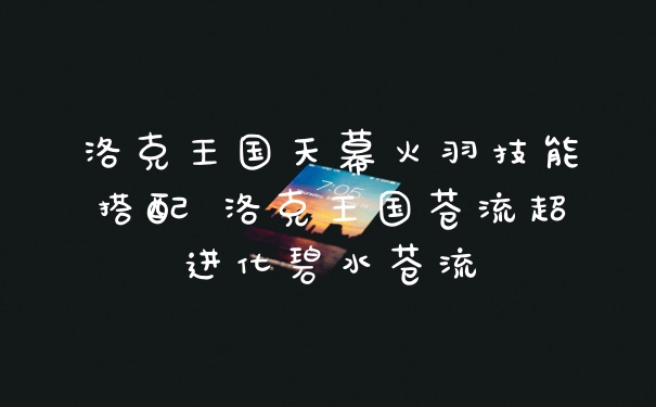 洛克王国天幕火羽技能搭配 洛克王国苍流超进化碧水苍流