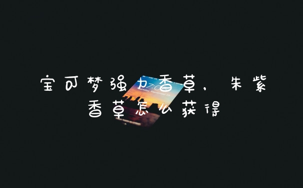 宝可梦强力香草，朱紫香草怎么获得