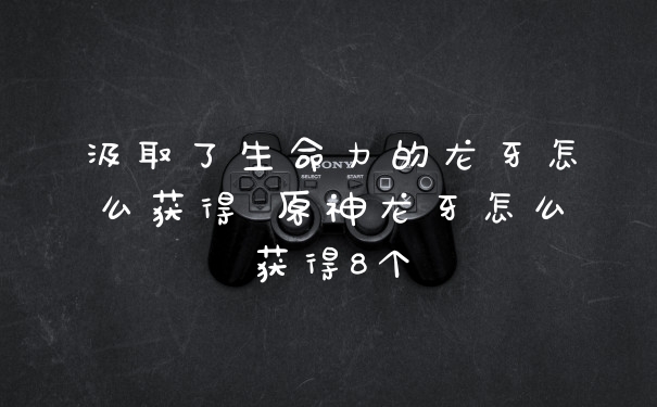 汲取了生命力的龙牙怎么获得 原神龙牙怎么获得8个