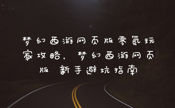 梦幻西游网页版零氪玩家攻略，梦幻西游网页版 新手避坑指南
