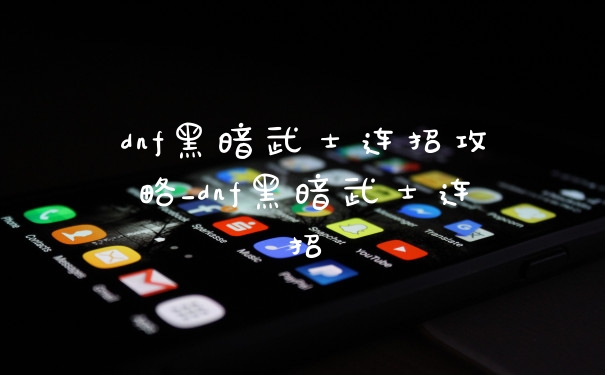 dnf黑暗武士连招攻略_dnf黑暗武士连招