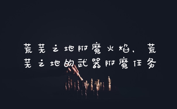 荒芜之地附魔火焰，荒芜之地的武器附魔任务