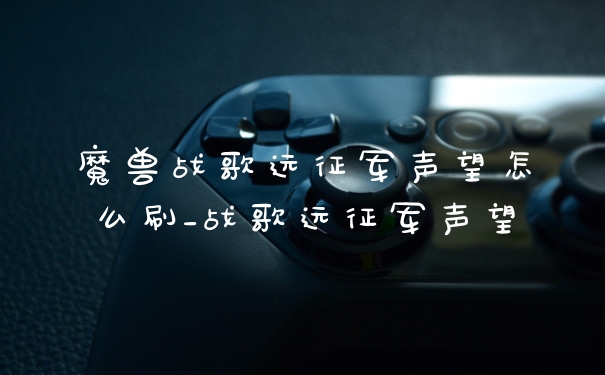魔兽战歌远征军声望怎么刷_战歌远征军声望