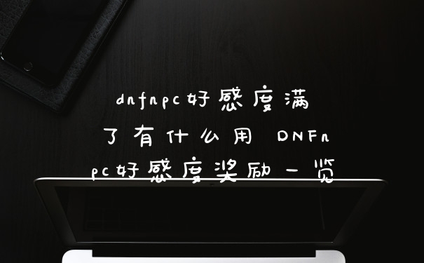 dnfnpc好感度满了有什么用 DNFnpc好感度奖励一览