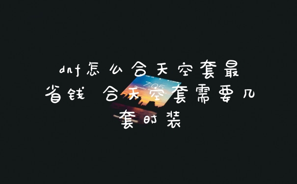 dnf怎么合天空套最省钱 合天空套需要几套时装