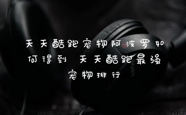 天天酷跑宠物阿波罗如何得到 天天酷跑最强宠物排行