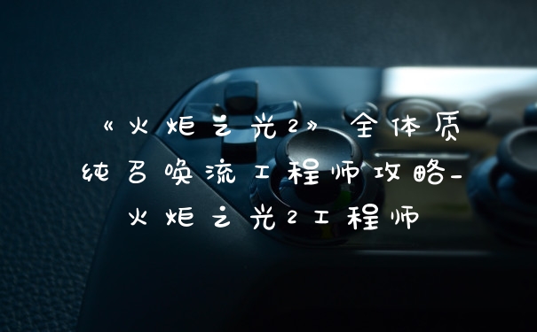 《火炬之光2》全体质纯召唤流工程师攻略_火炬之光2工程师