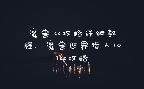 魔兽icc攻略详细教程，魔兽世界猎人10icc攻略