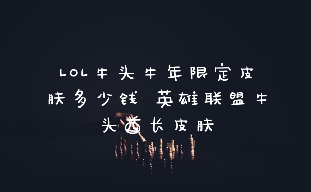 LOL牛头牛年限定皮肤多少钱 英雄联盟牛头酋长皮肤