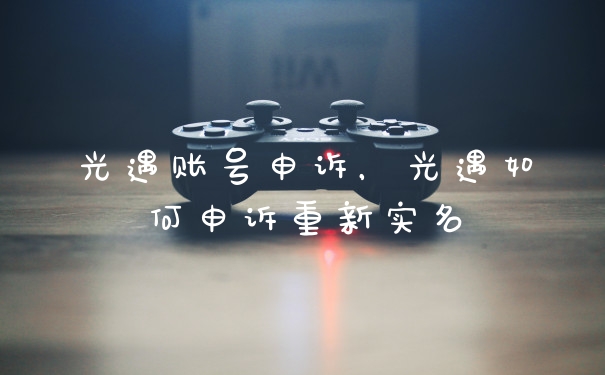光遇账号申诉，光遇如何申诉重新实名