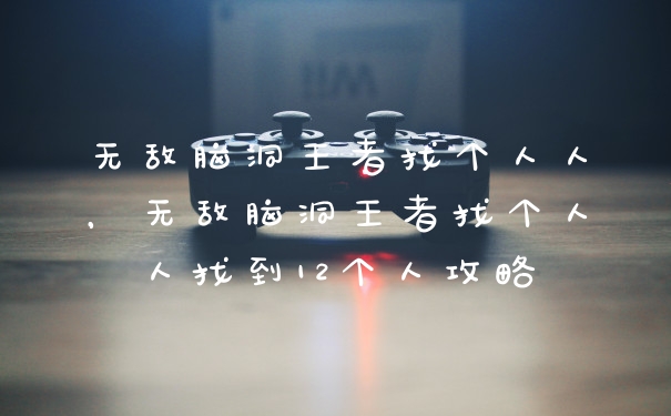 无敌脑洞王者找个人人，无敌脑洞王者找个人人找到12个人攻略