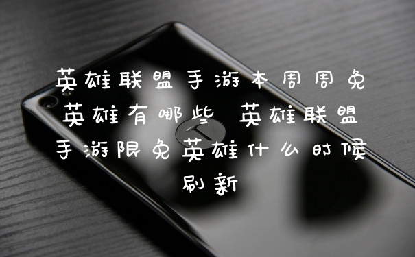 英雄联盟手游本周周免英雄有哪些 英雄联盟手游限免英雄什么时候刷新