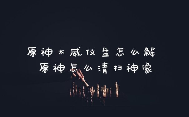 原神太威仪盘怎么解 原神怎么清扫神像