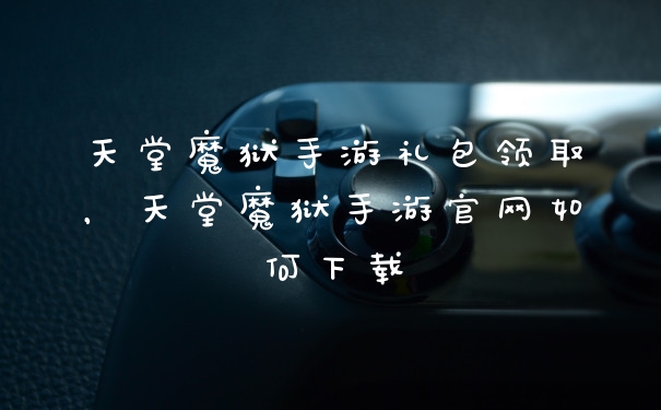 天堂魔狱手游礼包领取，天堂魔狱手游官网如何下载